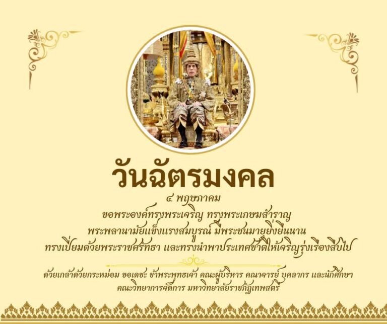 ๔ พฤษภาคม  วันฉัตรมงคล วันที่รำลึกถึงพระราชพิธีบรมราชาภิเษก เป็นพระมหากษัตริย์ รัชกาลที่ ๑๐ แห่งราชวงศ์จักรี ของพระบาทสมเด็จพระปรเมนทรรามาธิบดีศรีสินทรมหาวชิราลงกรณ พระวชิรเกล้าเจ้าอยู่หัว โดยพระราชพิธีบรมราชาภิเษกมีขึ้นเมื่อวันที่ ๔ พฤษภาคม พ.ศ. ๒๕๖๒ เนื่องในโอกาสวันฉัตรมงคล ขอพระองค์ทรงพระเจริญ ด้วยเกล้าด้วยกระหม่อม ขอเดชะ ข้าพระพุทธเจ้า คณะผู้บริหาร คณาจารย์ บุคลากร และนักศึกษา คณะวิทยาการจัดการ มหาวิทยาลัยราชภัฎเทพสตรี